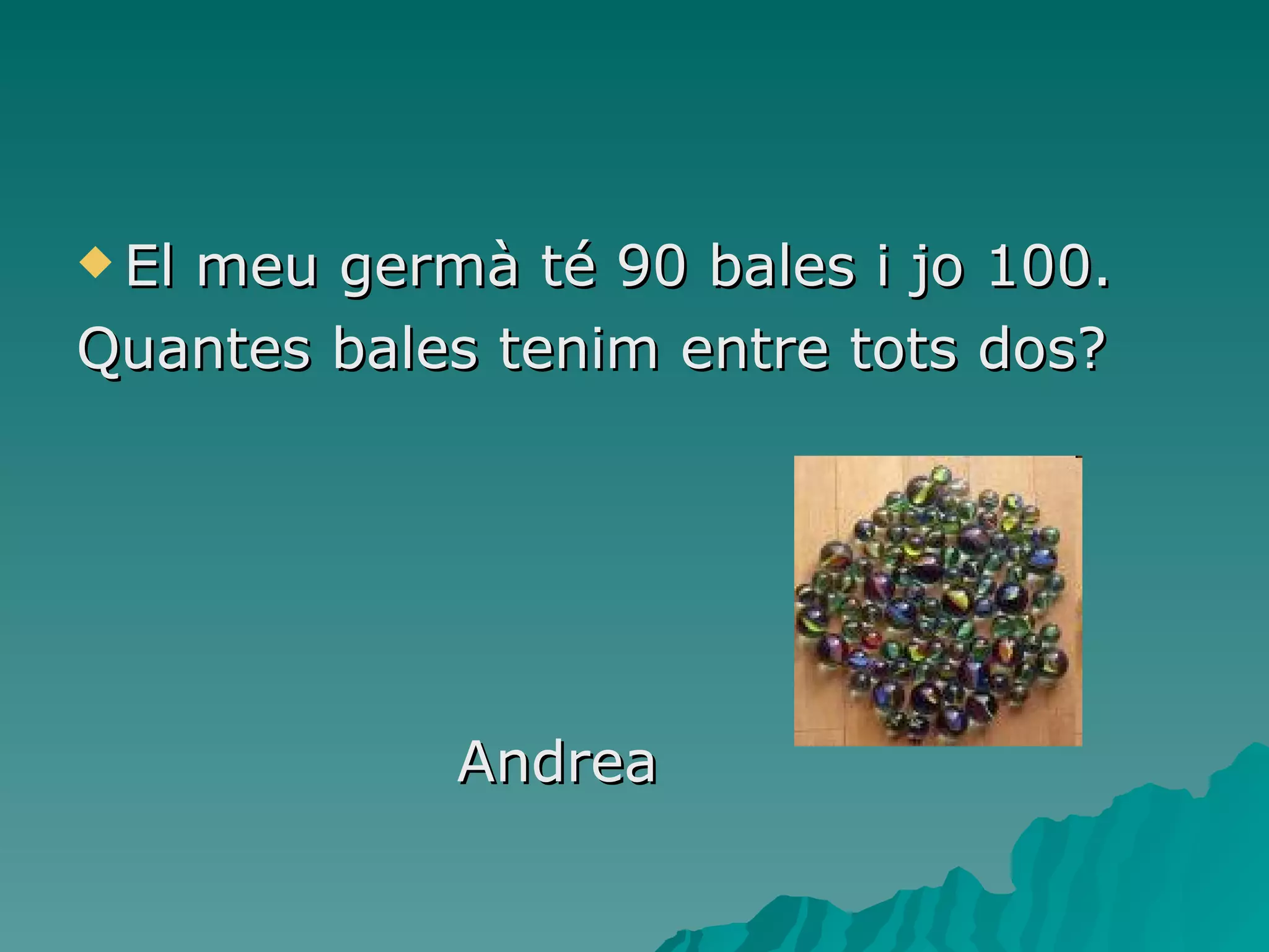 El meu germà té 90 bales i jo 100. Quantes bales tenim entre tots dos? Andrea 