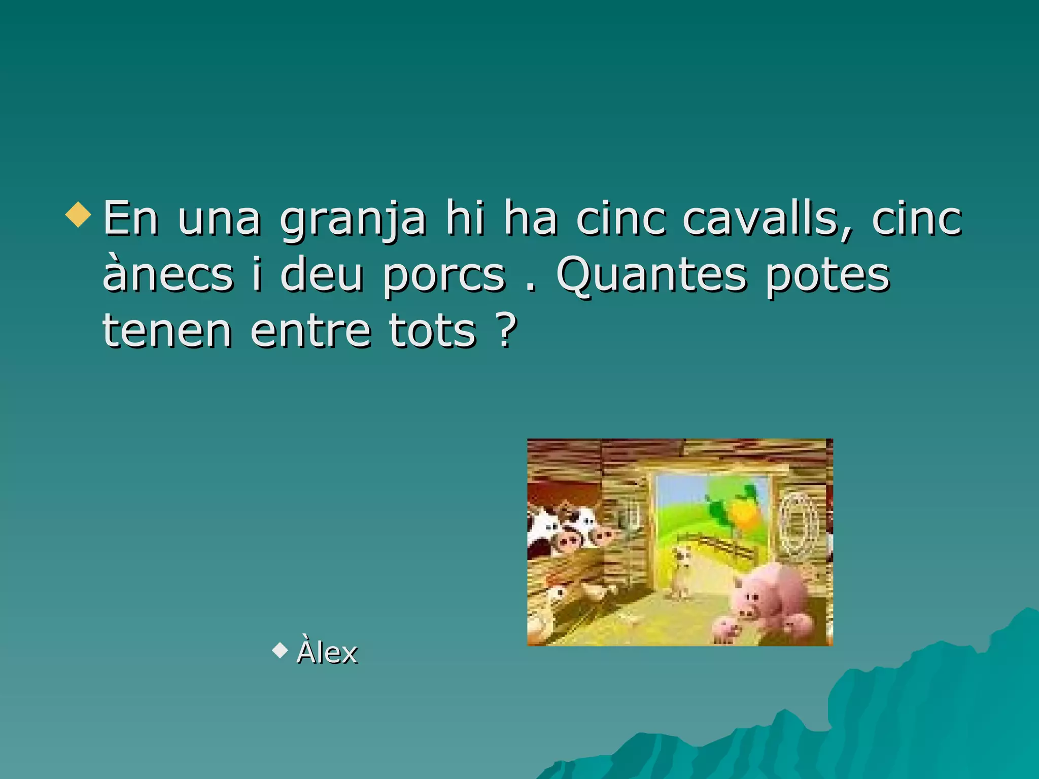 En una granja hi ha cinc cavalls, cinc ànecs i deu porcs . Quantes potes tenen entre tots ? Àlex  