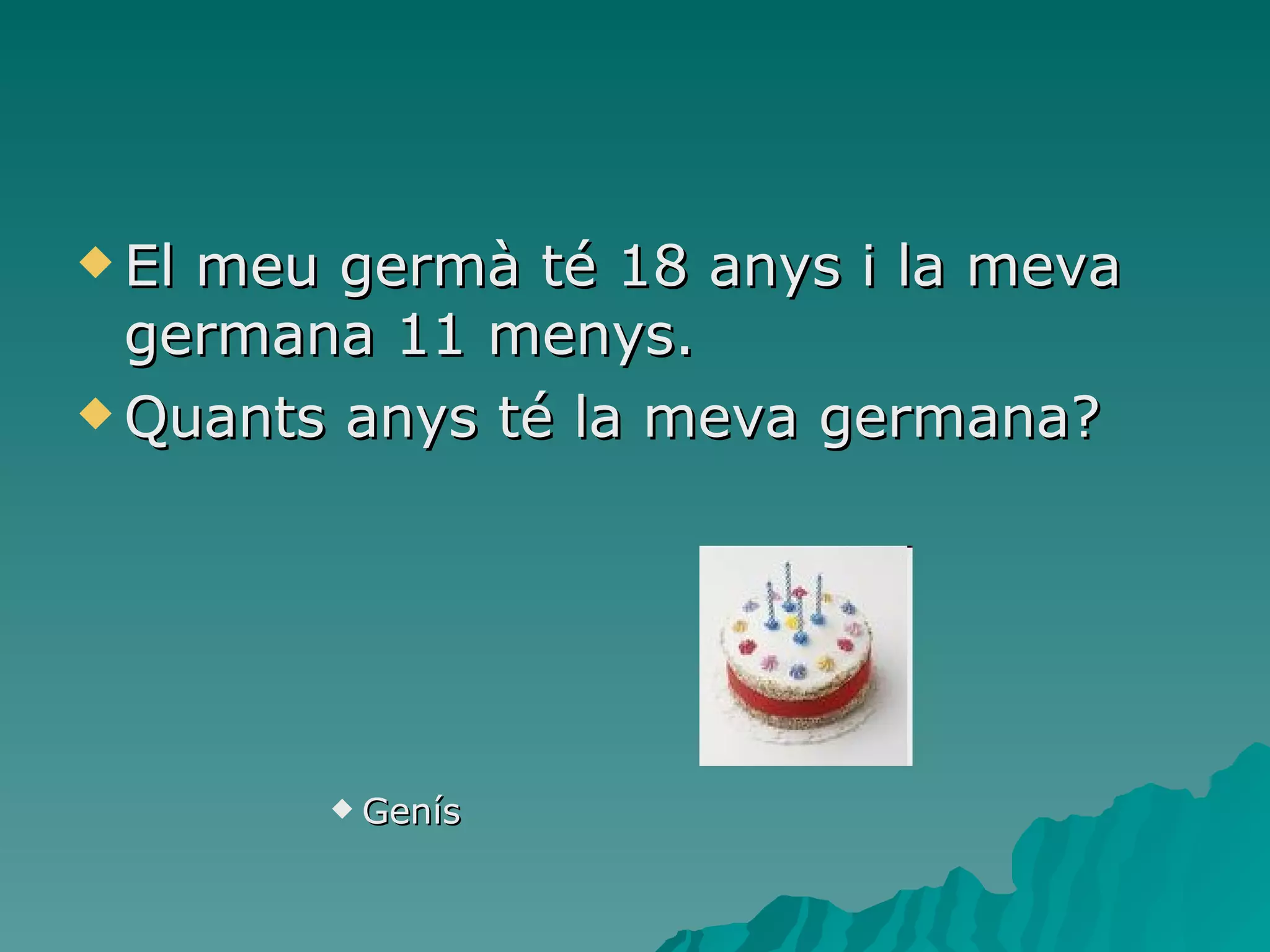 El meu germà té 18 anys i la meva germana 11 menys. Quants anys té la meva germana? Genís 