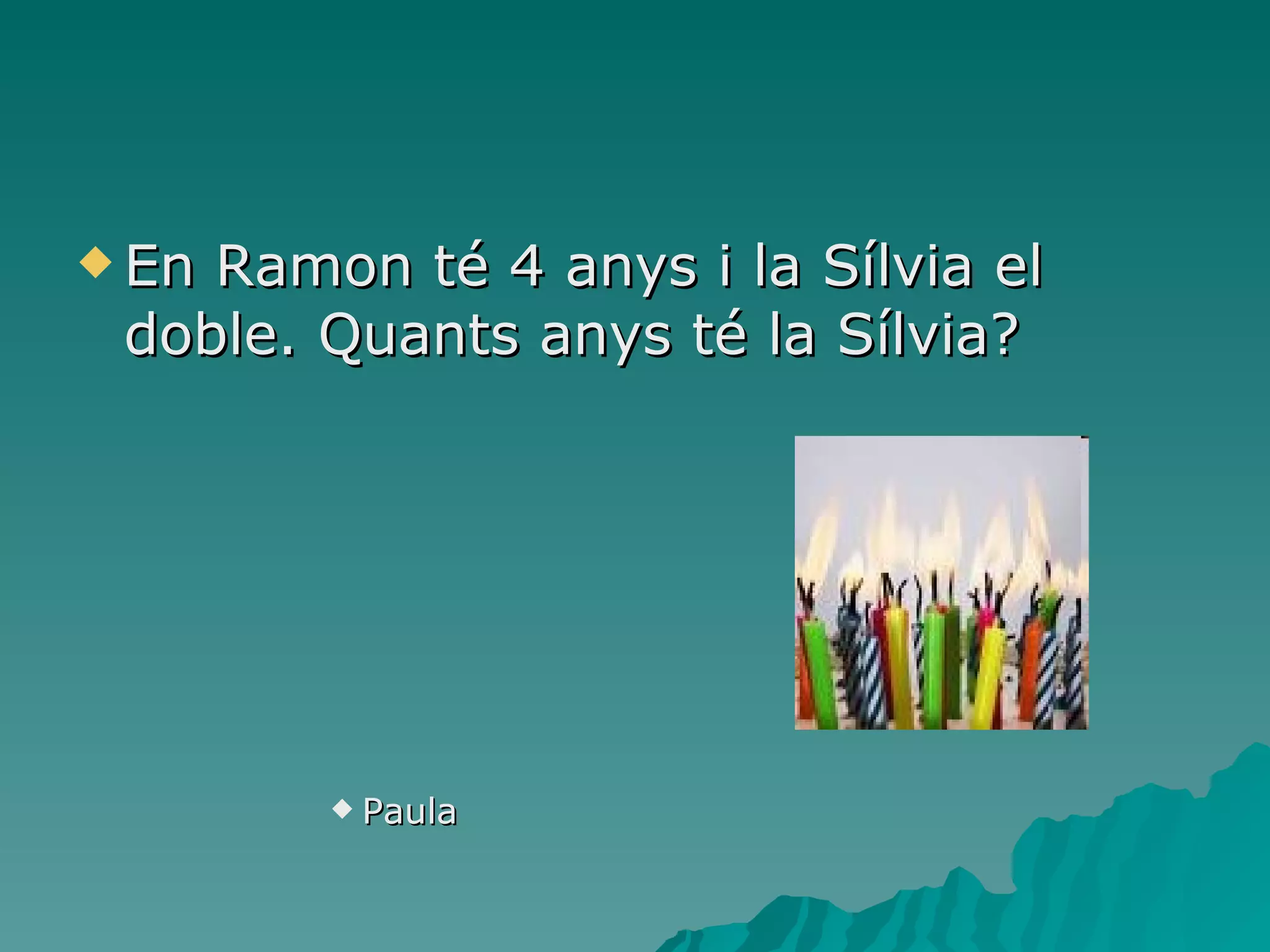 En Ramon té 4 anys i la Sílvia el doble. Quants anys té la Sílvia? Paula 