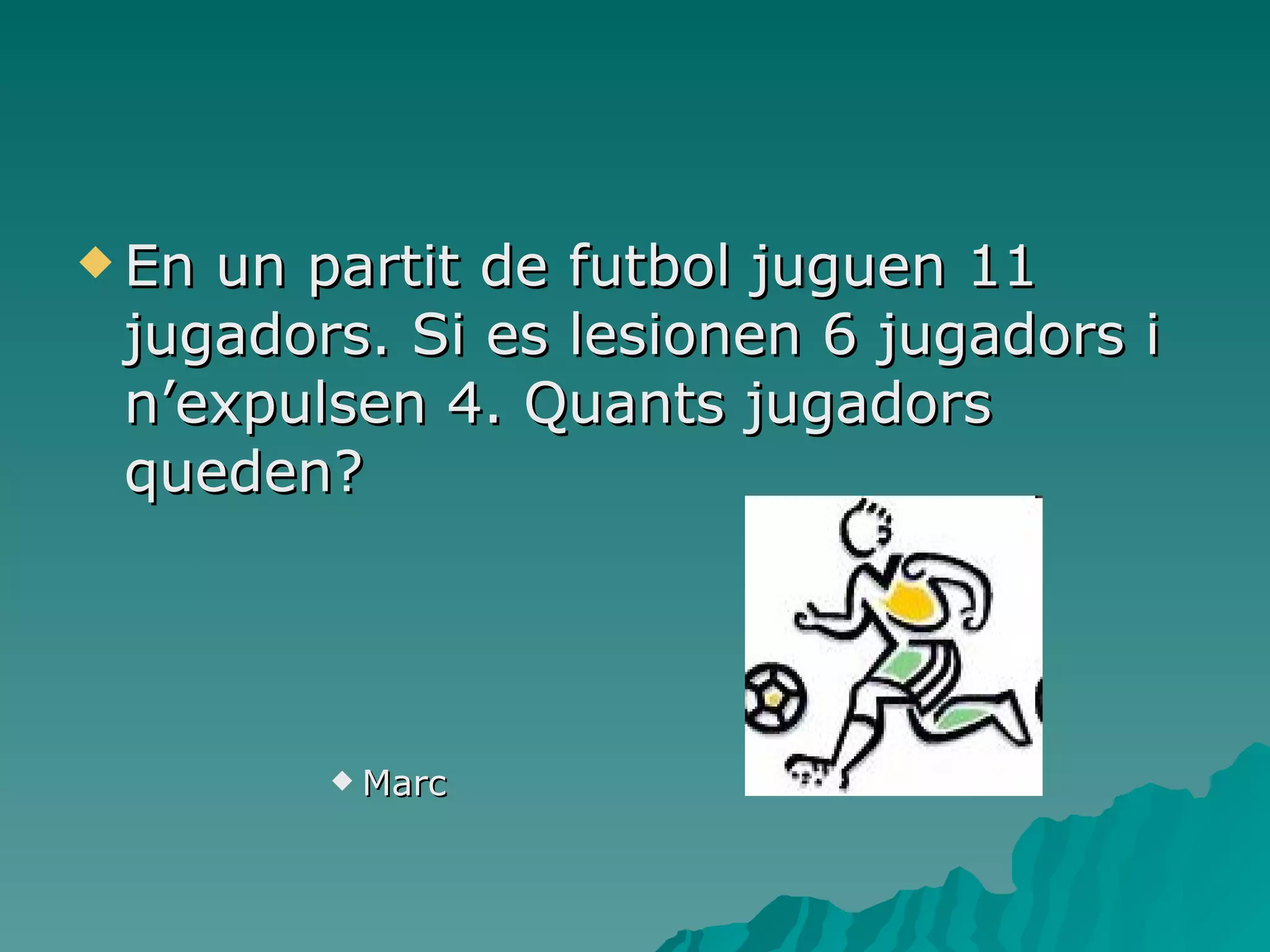 En un partit de futbol juguen 11 jugadors. Si es lesionen 6 jugadors i n’expulsen 4. Quants jugadors queden? Marc 