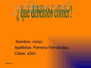 Nombre: víctor. Apellidos: Ferreira Fernández. Clase: s3dv. ¿ qué debemos comer? 