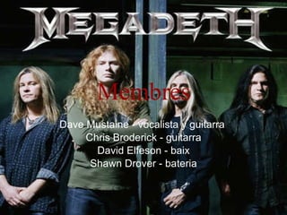 Membres Dave Mustaine - vocalista y guitarra  Chris Broderick - guitarra David Elfeson - baix Shawn Drover - bateria 