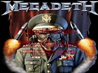 Característiques Megadeth  és un grup de thrash metal creat l'any 1983 pel guitarrista i vocalista Dave Mustaine després que aquest fos expulsat de Metallica. Juntament amb Metallica, Anthrax i Slayer, Megadeth és considerat com un dels "Quatre Grans" del thrash metal. 
