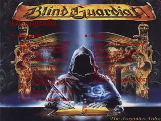 Discografia Discografia * Battalions Of Fear (1988) * Follow The Blind (1989) * Tales From The Twilight World (1990) * Somewhere Far Beyond (1992) * Tokyo Tales (1993) * Imaginations From The Other Side (1995) * The Forgotten Tales (1996) * Nightfall in Middle-Earth (1998) * A Night at the Opera (2002) * Live (2003) * A Twist in the Myth (2006)  Singles * A Past And Future Secret (1995) * Mister Sandman (1996) * Mirror Mirror (1998) * And Then There Was Silence (2001) * The Bard's Song (In the Forest) (2003) * Fly (2006) * Another Stranger Me (2007)  