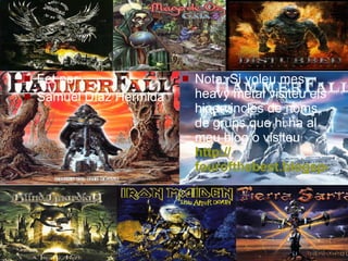 Fet per: Samuel Díaz Hermida Nota: Si voleu mes heavy metal visiteu els hipervincles de noms de grups que hi ha al meu blog o visiteu  http :// fourofthebest.blogspot.com 