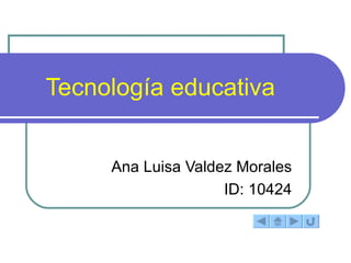 Tecnología educativa  Ana Luisa Valdez Morales ID: 10424 
