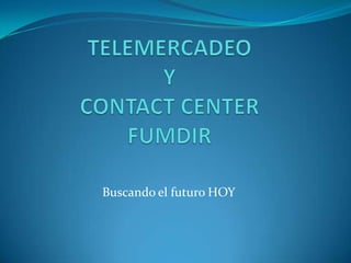 TELEMERCADEO YCONTACT CENTERFUMDIR Buscando el futuro HOY 