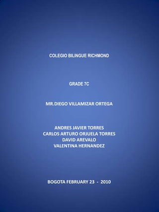     COLEGIO BILINGUE RICHMOND   GRADE 7C MR.DIEGO VILLAMIZAR ORTEGA ANDRES JAVIER TORRESCARLOS ARTURO ORJUELA TORRESDAVID AREVALOVALENTINA HERNANDEZ     BOGOTA FEBRUARY 23  -  2010    