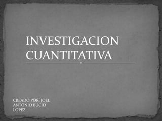 INVESTIGACION CUANTITATIVA  CREADO POR: JOEL ANTONIO BUCIO LOPEZ 