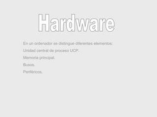 Hardware En un ordenador se distingue diferentes elementos: Unidad central de proceso UCP. Memoria principal. Busos. Periféricos. 