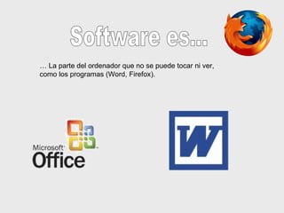 Software es... …  La parte del ordenador que no se puede tocar ni ver, como los programas (Word, Firefox). 