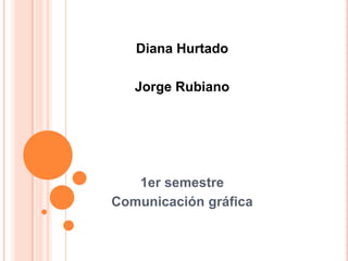 Diana Hurtado Jorge Rubiano 1er semestre Comunicación gráfica 