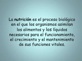 La nutrición es el proceso biológico en el que los organismos asimilan los alimentos y los líquidos necesarios para el funcionamiento, el crecimiento y el mantenimiento de sus funciones vitales. 