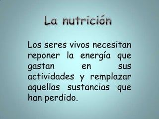 La nutriciónLos seres vivos necesitan reponer la energía que gastan en sus actividades y remplazar aquellas sustancias que han perdido.