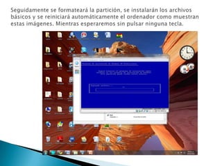 Seguidamente se formateará la partición, se instalarán los archivos básicos y se reiniciará automáticamente el ordenador como muestran estas imágenes. Mientras esperaremos sin pulsar ninguna tecla. 