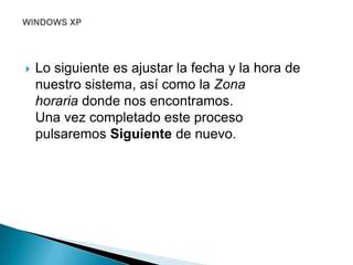 Lo siguiente es ajustar la fecha y la hora de nuestro sistema, así como la Zona horaria donde nos encontramos. Una vez completado este proceso pulsaremos Siguiente de nuevo. WINDOWS XP