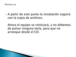 A partir de este punto la instalación seguirá con la copia de archivos. Ahora el equipo se reiniciará, y no debemos de pulsar ninguna tecla, para que no arranque desde el CD. Windows xp
