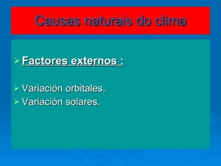 Causas naturais do clima Factores externos : Variación orbitales. Variación solares. 