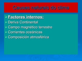 Causas naturais do clima Factores internos: Deriva Continental Campo magnético terrestre Corrientes oceánicas Composición atmosférica 