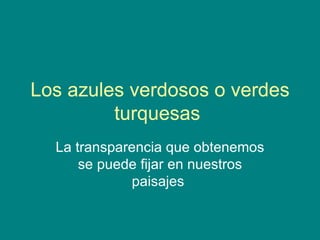 Los azules verdosos o verdes turquesas  La transparencia que obtenemos se puede fijar en nuestros paisajes  