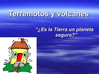 Terremotos y volcanes “ ¿Es la Tierra un planeta seguro?” 