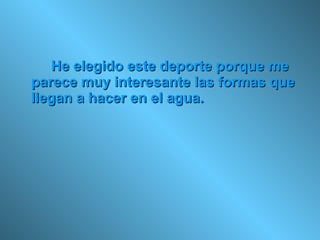 He elegido este deporte porque me parece muy interesante las formas que llegan a hacer en el agua. 