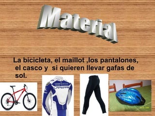 La bicicleta, el maillot ,los pantalones, el casco y  si quieren llevar gafas de sol. Material  
