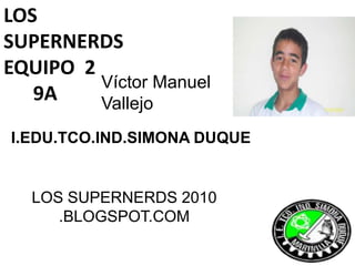 LOS SUPERNERDSEQUIPO  2      9A Víctor Manuel Vallejo I.EDU.TCO.IND.SIMONA DUQUE   LOS SUPERNERDS 2010 .BLOGSPOT.COM 