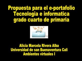Propuesta para el e-portafolio Tecnologia e informatica grado cuarto de primaria Alicia Marcela Rivera Alba Universidad de san Buenaventura Cali Ambientes virtuales I 