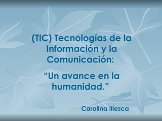 (TIC) Tecnologías de la Información y la Comunicación:  “ Un avance en la humanidad.”  Carolina Illesca 