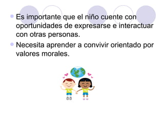 Es importante que el niño cuente con oportunidades de expresarse e interactuar con otras personas. Necesita aprender a convivir orientado por valores morales. 