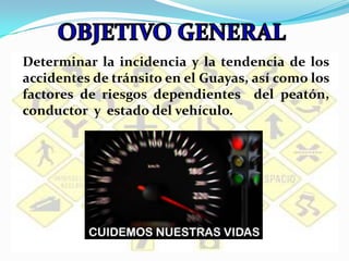 OBJETIVO GENERALDeterminar la incidencia y la tendencia de los accidentes de tránsito en el Guayas, así como los factores de riesgos dependientes  del peatón, conductor  y  estado del vehículo.
