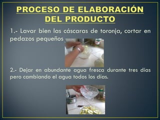 1.- Lavar bien las cáscaras de toronja, cortar en pedazos pequeños    2.- Dejar en abundante agua fresca durante tres días pero cambiando el agua todos los días.   