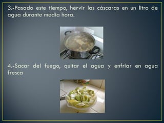 3.-Pasado este tiempo, hervir las cáscaras en un litro de agua durante media hora.           4.-Sacar del fuego, quitar el agua y enfriar en agua fresca       
