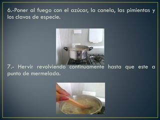 6.-Poner al fuego con el azúcar, la canela, las pimientas y los clavos de especie.         7.- Hervir revolviendo continuamente hasta que este a punto de mermelada. 