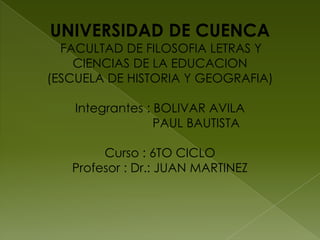 UNIVERSIDAD DE CUENCAFACULTAD DE FILOSOFIA LETRAS Y CIENCIAS DE LA EDUCACION (ESCUELA DE HISTORIA Y GEOGRAFIA)Integrantes : BOLIVAR AVILA                     PAUL BAUTISTA  Curso : 6TO CICLOProfesor : Dr.: JUAN MARTINEZ 