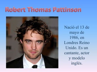 Robert Thomas Pattinson Nació el 13 de mayo de 1986, en Londres Reino Unido. Es un cantante, actor y modelo inglés. 