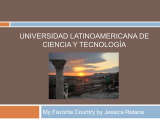 Universidad Latinoamericana de Ciencia y Tecnología My Favorite Country by Jessica Retana 