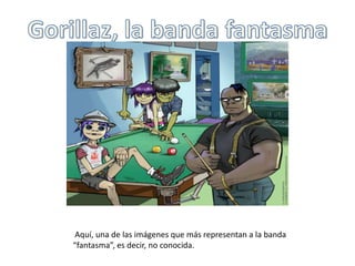 Gorillaz, la banda fantasma Aquí, una de las imágenes que más representan a la banda “fantasma”, es decir, no conocida.