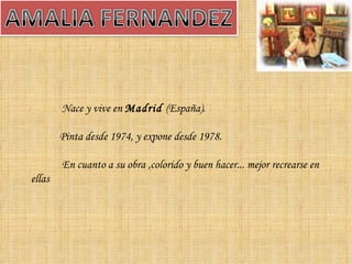 Nace y vive en  Madrid  (España).  Pinta desde 1974, y expone desde 1978. En cuanto a su obra ,colorido y buen hacer... mejor recrearse en ellas 