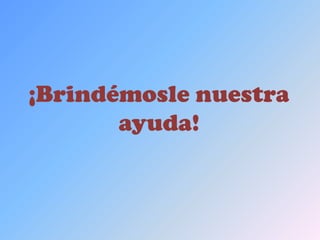 ¡Brindémosle nuestra ayuda!