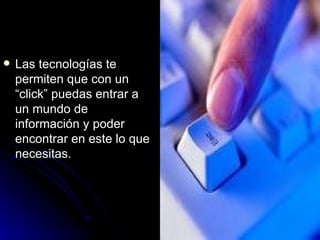 Las tecnologías te permiten que con un “click” puedas entrar a un mundo de información y poder encontrar en este lo que necesitas. 