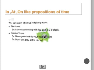 At We  can use In when we’re talking about:The hours.Ex: I always go cycling with my dad at 3 o’clock.Precise Times.Ex: Never you can’t do your work at nightEx: Don’t talk, play at the dinner!In ,At ,On like prepositions of time