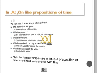 InWe  can use In when we’re talking about:The months of the year.Ex: I have a travel in December.With the years.Ex: the people that was born in 1956, for here please.With the century.Ex: The dogs could vote in third centuryWith the parts of the day, except with night.Ex: She gets up at 8 o’clock in the morning.With the seasons of the yearEx: I go to bed in winterNote: In, is most simple use when is a preposition of time, is too hard have a error with this In ,At ,On like prepositions of time