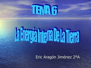 Eric Aragón Jiménez 2ºA TEMA 6 La Energía Interna De La Tierra 