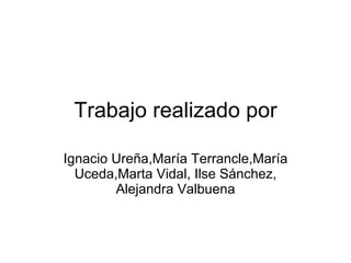 Trabajo realizado por Ignacio Ureña,María Terrancle,María Uceda,Marta Vidal, Ilse Sánchez, Alejandra Valbuena 