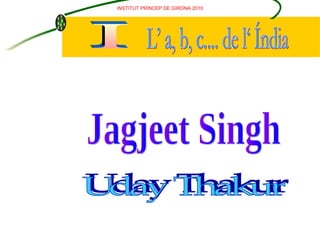 L’ a, b, c.... de l‘ Índia I Uday Thakur Jagjeet Singh  INSTITUT PR Í NCEP DE GIRONA 2010 