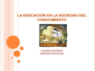 LA EDUCACION EN LA SOCIEDAD DEL  CONOCIMIENTO CLAUDIA ESTRADA ADRIANA PACHAJOA 
