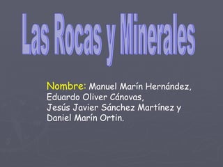 Las Rocas y Minerales Nombre:   Manuel Marín Hernández, Eduardo Oliver Cánovas, Jesús Javier Sánchez Martínez y  Daniel Marín Ortin. 